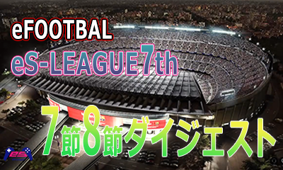 eFOOTBALL eS-LEAGUE 7th 第７節８節ダイジェスト