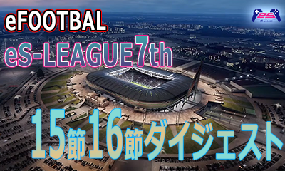 eFOOTBALL eS-LEAGUE 7th 1.2 部 15.16節 3部 11.12節ダイジェストを公開致しました！