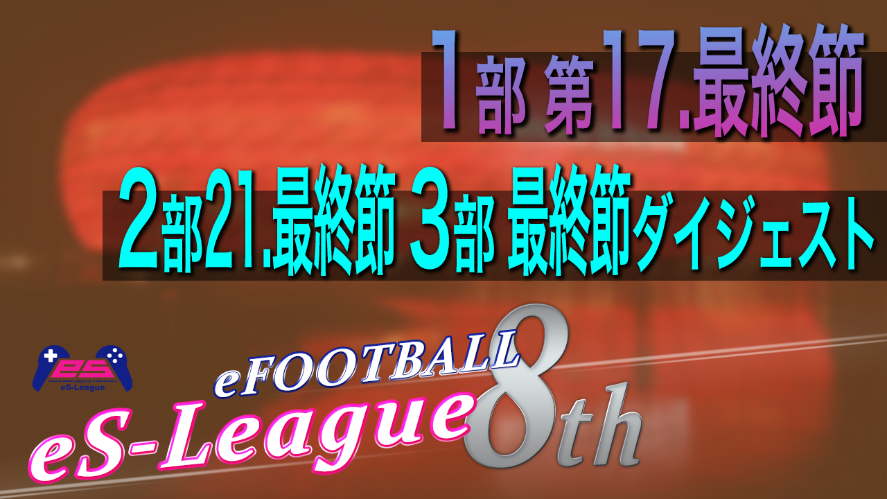 eFOOTBALL eS-LEAGUE 8th 1部 第17・最終節 2部 第21.最終節 3部 最終節 ダイジェストを公開致しました！！